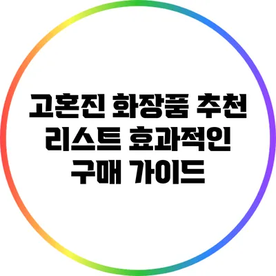 고혼진 화장품 추천 리스트: 효과적인 구매 가이드