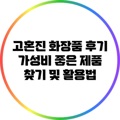 고혼진 화장품 후기: 가성비 좋은 제품 찾기 및 활용법