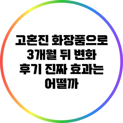 고혼진 화장품으로 3개월 뒤 변화 후기: 진짜 효과는 어떨까?