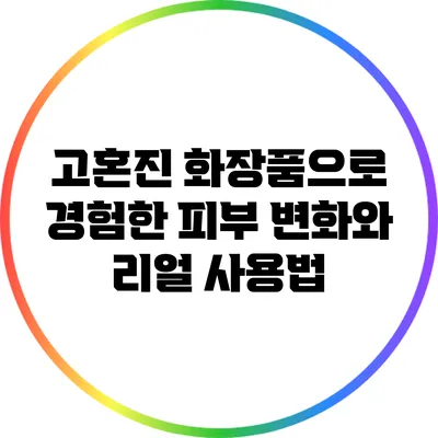 고혼진 화장품으로 경험한 피부 변화와 리얼 사용법