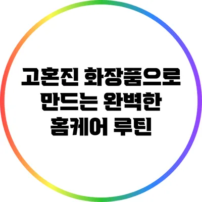 고혼진 화장품으로 만드는 완벽한 홈케어 루틴