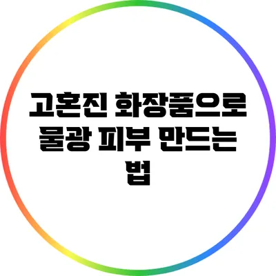 고혼진 화장품으로 물광 피부 만드는 법