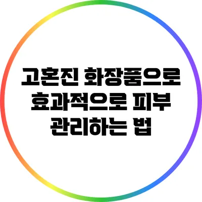 고혼진 화장품으로 효과적으로 피부 관리하는 법