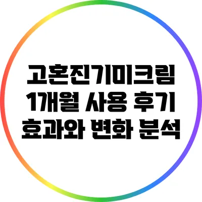 고혼진기미크림 1개월 사용 후기: 효과와 변화 분석