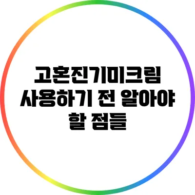고혼진기미크림 사용하기 전 알아야 할 점들