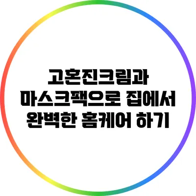 고혼진크림과 마스크팩으로 집에서 완벽한 홈케어 하기
