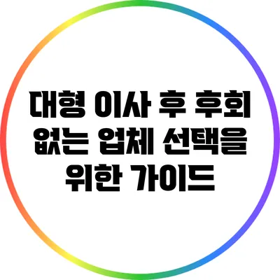 대형 이사 후 후회 없는 업체 선택을 위한 가이드