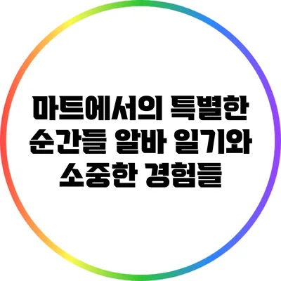 마트에서의 특별한 순간들: 알바 일기와 소중한 경험들