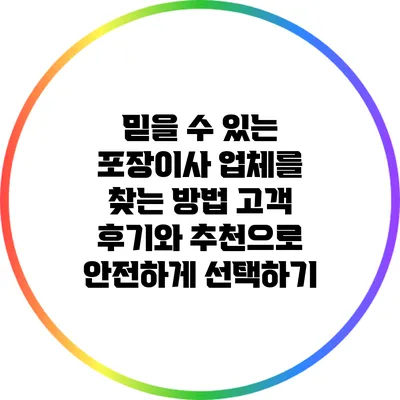 믿을 수 있는 포장이사 업체를 찾는 방법: 고객 후기와 추천으로 안전하게 선택하기