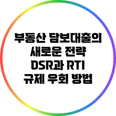 부동산 담보대출의 새로운 전략: DSR과 RTI 규제 우회 방법