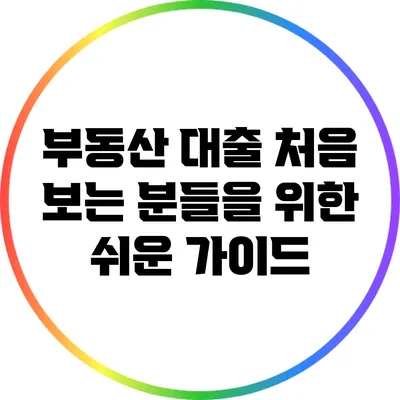 부동산 대출: 처음 보는 분들을 위한 쉬운 가이드