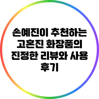 손예진이 추천하는 고혼진 화장품의 진정한 리뷰와 사용 후기