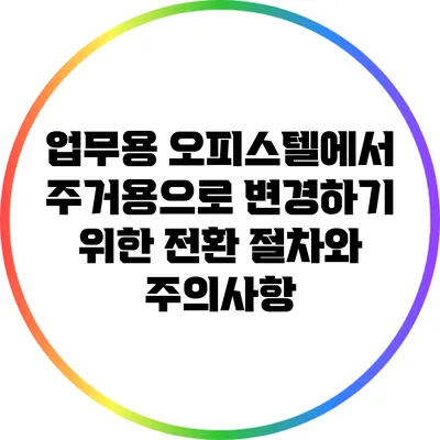 업무용 오피스텔에서 주거용으로 변경하기 위한 전환 절차와 주의사항