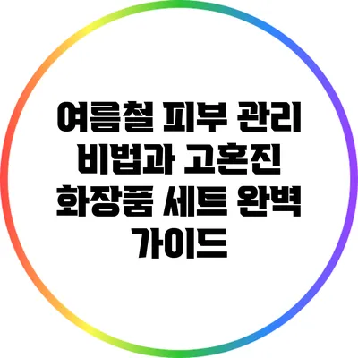 여름철 피부 관리 비법과 고혼진 화장품 세트 완벽 가이드