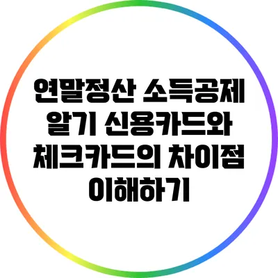 연말정산 소득공제 알기: 신용카드와 체크카드의 차이점 이해하기