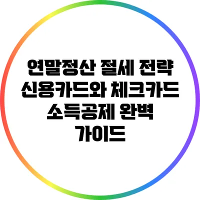 연말정산 절세 전략: 신용카드와 체크카드 소득공제 완벽 가이드