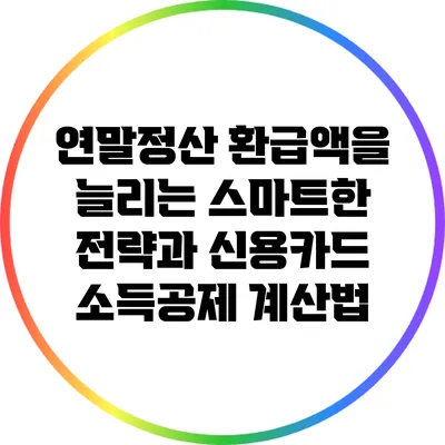 연말정산 환급액을 늘리는 스마트한 전략과 신용카드 소득공제 계산법
