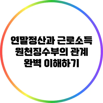 연말정산과 근로소득 원천징수부의 관계 완벽 이해하기