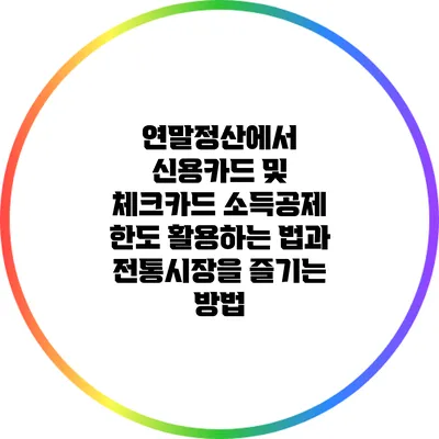연말정산에서 신용카드 및 체크카드 소득공제 한도 활용하는 법과 전통시장을 즐기는 방법