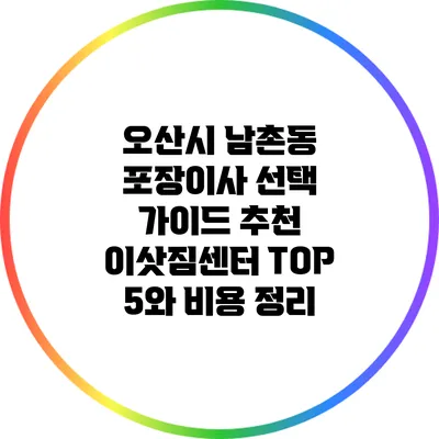 오산시 남촌동 포장이사 선택 가이드: 추천 이삿짐센터 TOP 5와 비용 정리