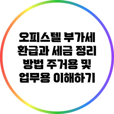 오피스텔 부가세 환급과 세금 정리 방법: 주거용 및 업무용 이해하기