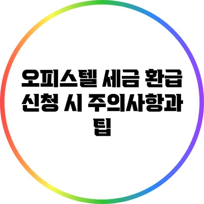 오피스텔 세금 환급 신청 시 주의사항과 팁