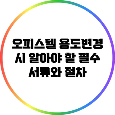 오피스텔 용도변경 시 알아야 할 필수 서류와 절차