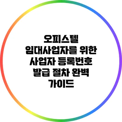 오피스텔 임대사업자를 위한 사업자 등록번호 발급 절차 완벽 가이드