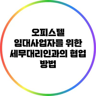 오피스텔 임대사업자를 위한 세무대리인과의 협업 방법