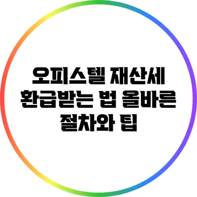 오피스텔 재산세 환급받는 법: 올바른 절차와 팁