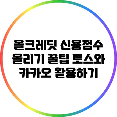 올크레딧 신용점수 올리기 꿀팁: 토스와 카카오 활용하기