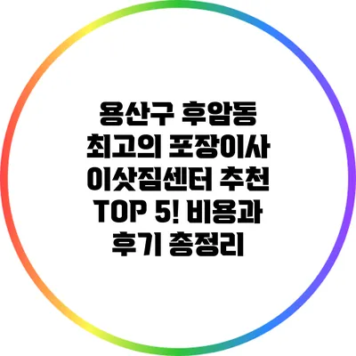 용산구 후암동 최고의 포장이사 이삿짐센터 추천 TOP 5! 비용과 후기 총정리