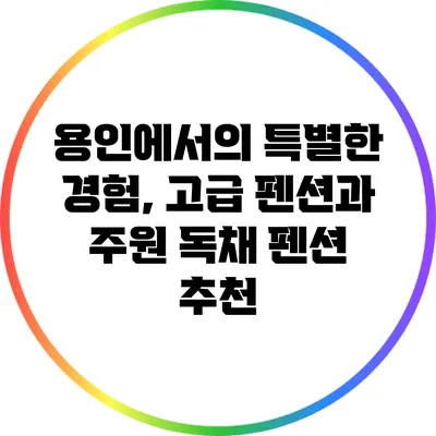 용인에서의 특별한 경험, 고급 펜션과 주원 독채 펜션 추천