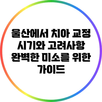 울산에서 치아 교정 시기와 고려사항: 완벽한 미소를 위한 가이드