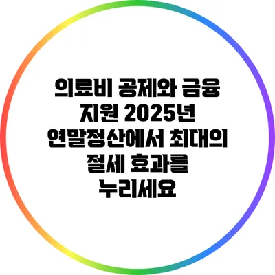 의료비 공제와 금융 지원: 2025년 연말정산에서 최대의 절세 효과를 누리세요