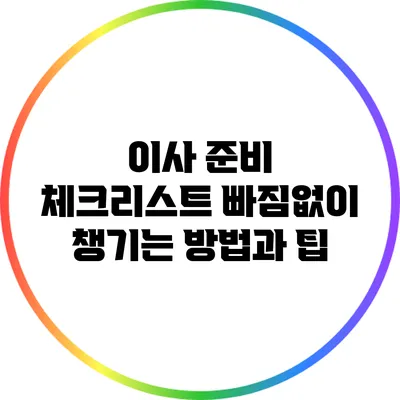 이사 준비 체크리스트: 빠짐없이 챙기는 방법과 팁
