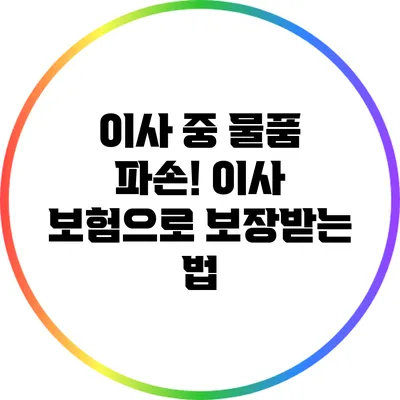 이사 중 물품 파손! 이사 보험으로 보장받는 법