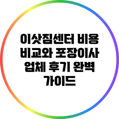 이삿짐센터 비용 비교와 포장이사 업체 후기 완벽 가이드