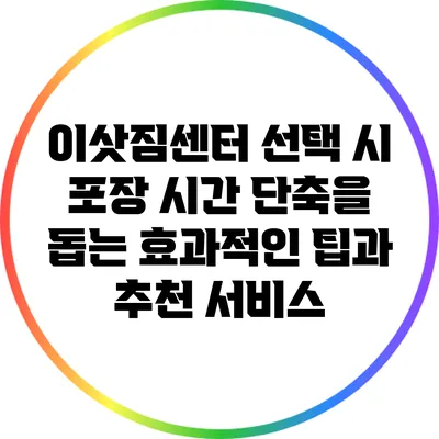 이삿짐센터 선택 시 포장 시간 단축을 돕는 효과적인 팁과 추천 서비스