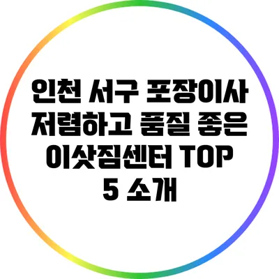 인천 서구 포장이사: 저렴하고 품질 좋은 이삿짐센터 TOP 5 소개