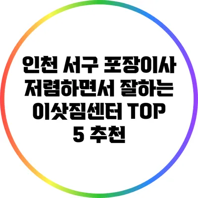 인천 서구 포장이사: 저렴하면서 잘하는 이삿짐센터 TOP 5 추천