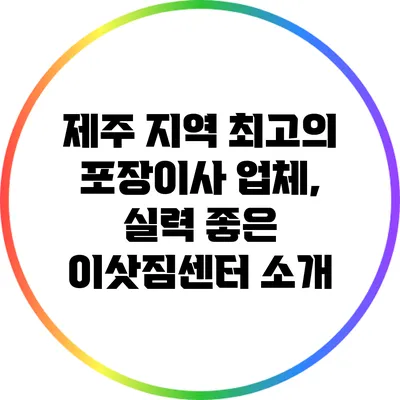 제주 지역 최고의 포장이사 업체, 실력 좋은 이삿짐센터 소개