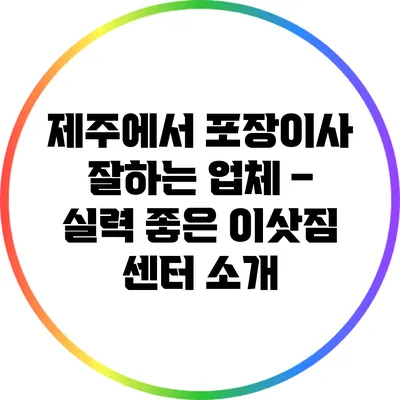 제주에서 포장이사 잘하는 업체 – 실력 좋은 이삿짐 센터 소개