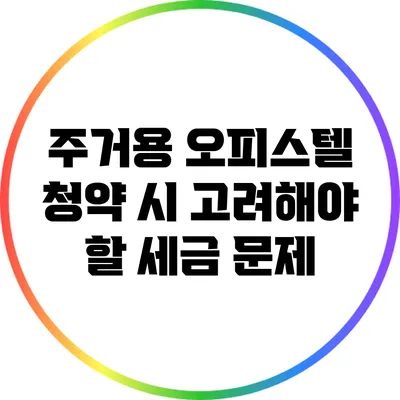 주거용 오피스텔 청약 시 고려해야 할 세금 문제