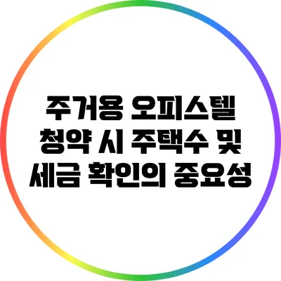 주거용 오피스텔 청약 시 주택수 및 세금 확인의 중요성