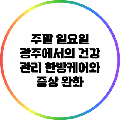 주말 일요일 광주에서의 건강 관리: 한방케어와 증상 완화