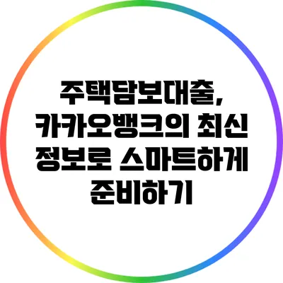 주택담보대출, 카카오뱅크의 최신 정보로 스마트하게 준비하기