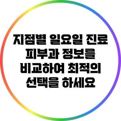 지점별 일요일 진료 피부과 정보를 비교하여 최적의 선택을 하세요