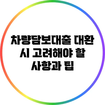차량담보대출 대환 시 고려해야 할 사항과 팁