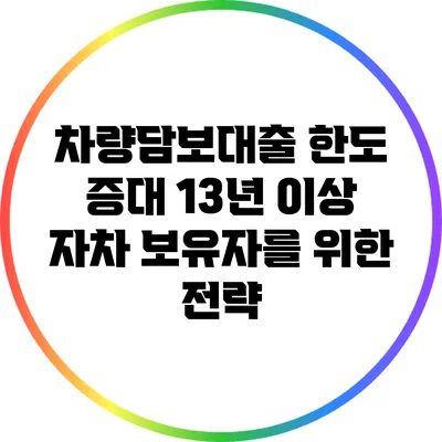 차량담보대출 한도 증대: 13년 이상 자차 보유자를 위한 전략